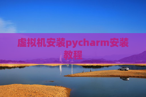 虚拟机安装pycharm安装教程 虚拟机安装pycharm安装教程